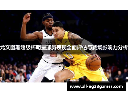 尤文图斯超级杯明星球员表现全面评估与赛场影响力分析