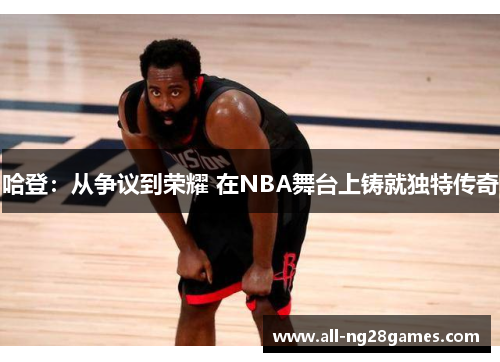 哈登：从争议到荣耀 在NBA舞台上铸就独特传奇