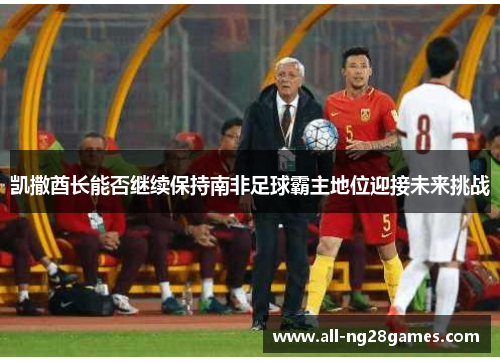 凯撒酋长能否继续保持南非足球霸主地位迎接未来挑战