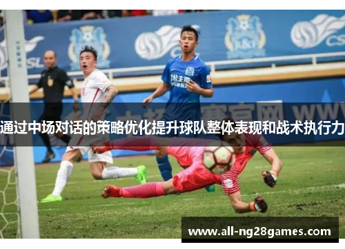 通过中场对话的策略优化提升球队整体表现和战术执行力