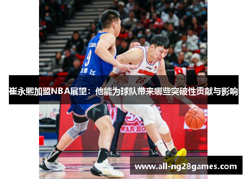 崔永熙加盟NBA展望：他能为球队带来哪些突破性贡献与影响