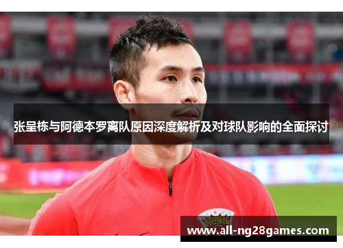 张呈栋与阿德本罗离队原因深度解析及对球队影响的全面探讨