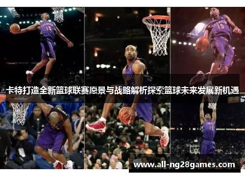 卡特打造全新篮球联赛愿景与战略解析探索篮球未来发展新机遇