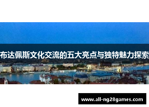 布达佩斯文化交流的五大亮点与独特魅力探索