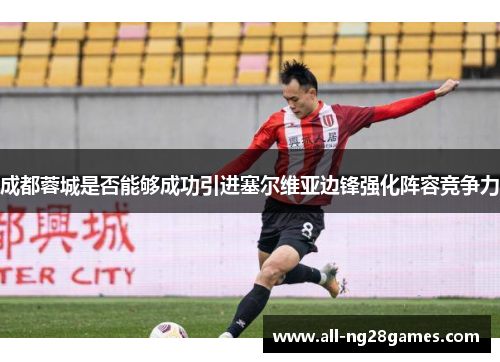 成都蓉城是否能够成功引进塞尔维亚边锋强化阵容竞争力