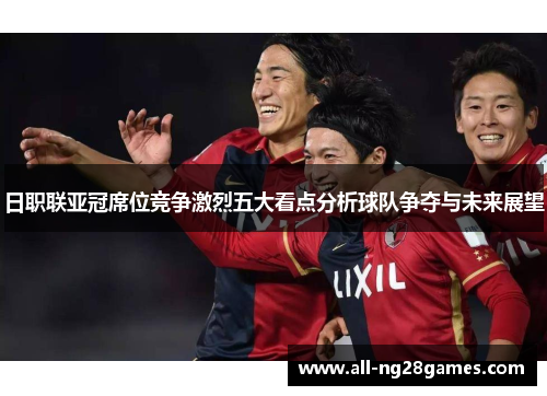 日职联亚冠席位竞争激烈五大看点分析球队争夺与未来展望
