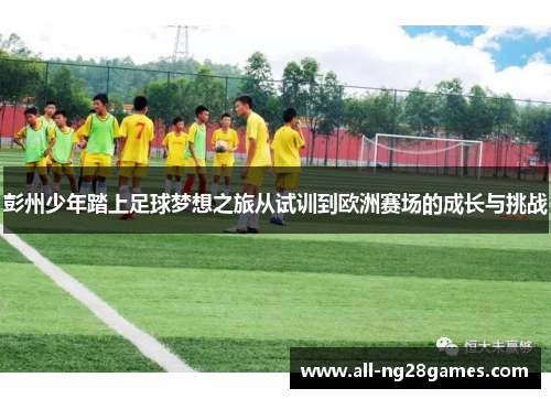 彭州少年踏上足球梦想之旅从试训到欧洲赛场的成长与挑战