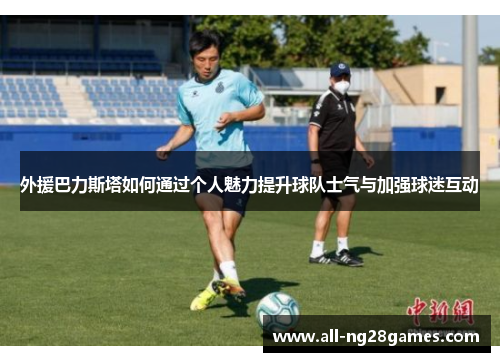 外援巴力斯塔如何通过个人魅力提升球队士气与加强球迷互动