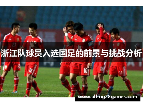 浙江队球员入选国足的前景与挑战分析