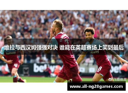 维拉与西汉姆强强对决 谁能在英超赛场上笑到最后