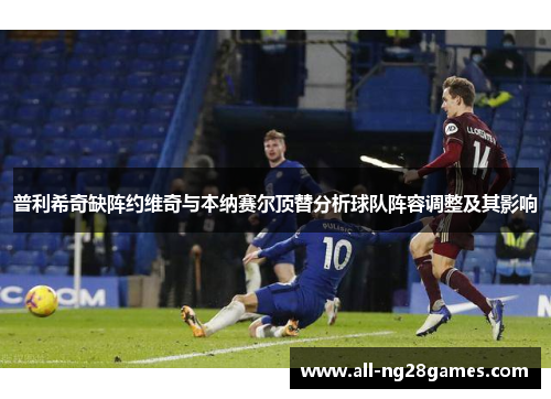 普利希奇缺阵约维奇与本纳赛尔顶替分析球队阵容调整及其影响