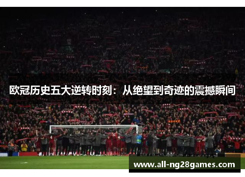 欧冠历史五大逆转时刻：从绝望到奇迹的震撼瞬间