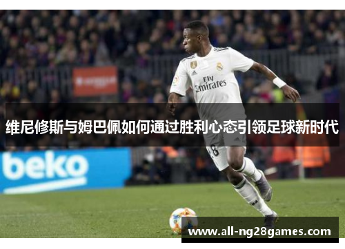 维尼修斯与姆巴佩如何通过胜利心态引领足球新时代