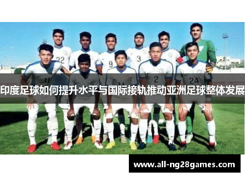 印度足球如何提升水平与国际接轨推动亚洲足球整体发展