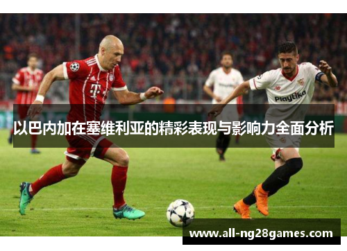 以巴内加在塞维利亚的精彩表现与影响力全面分析