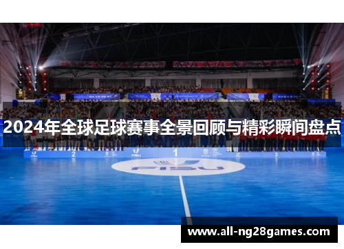 2024年全球足球赛事全景回顾与精彩瞬间盘点