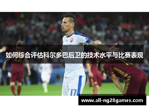 如何综合评估科尔多巴后卫的技术水平与比赛表现