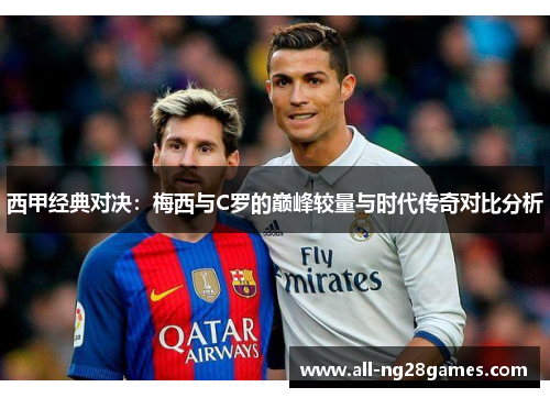西甲经典对决：梅西与C罗的巅峰较量与时代传奇对比分析