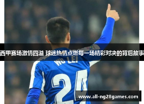 西甲赛场激情四溢 球迷热情点燃每一场精彩对决的背后故事