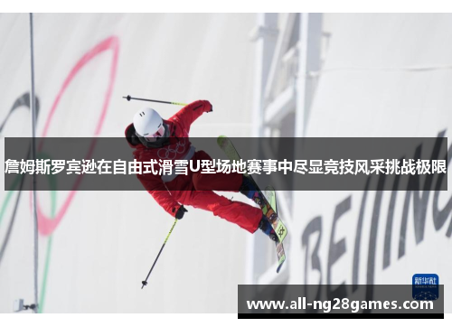 詹姆斯罗宾逊在自由式滑雪U型场地赛事中尽显竞技风采挑战极限