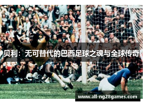 贝利：无可替代的巴西足球之魂与全球传奇