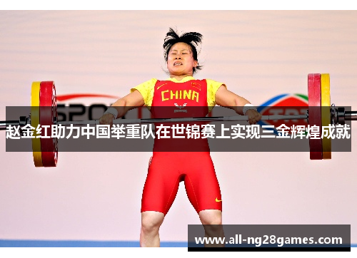 赵金红助力中国举重队在世锦赛上实现三金辉煌成就
