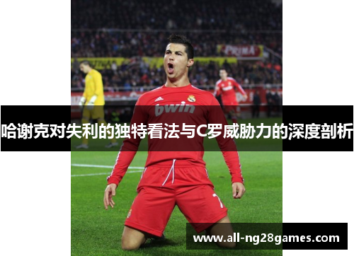 哈谢克对失利的独特看法与C罗威胁力的深度剖析