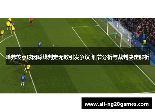 哈弗茨点球因踩线判定无效引发争议 细节分析与裁判决定解析