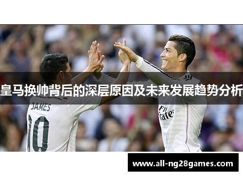 皇马换帅背后的深层原因及未来发展趋势分析 皇马换帅背后的深层原因及未来发展趋势分析
