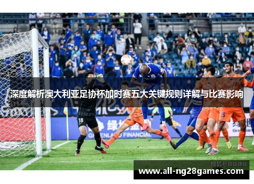 深度解析澳大利亚足协杯加时赛五大关键规则详解与比赛影响