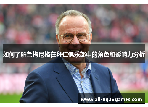 如何了解鲁梅尼格在拜仁俱乐部中的角色和影响力分析 如何了解鲁梅尼格在拜仁俱乐部中的角色和影响力分析
