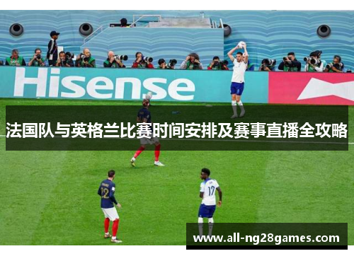 法国队与英格兰比赛时间安排及赛事直播全攻略 法国队与英格兰比赛时间安排及赛事直播全攻略
