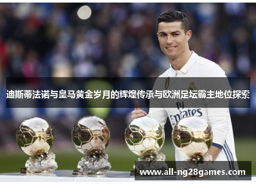 迪斯蒂法诺与皇马黄金岁月的辉煌传承与欧洲足坛霸主地位探索 迪斯蒂法诺与皇马黄金岁月的辉煌传承与欧洲足坛霸主地位探索