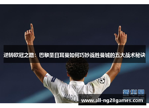 逆转欧冠之路：巴黎圣日耳曼如何巧妙战胜曼城的五大战术秘诀