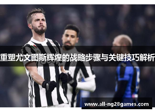 重塑尤文图斯辉煌的战略步骤与关键技巧解析