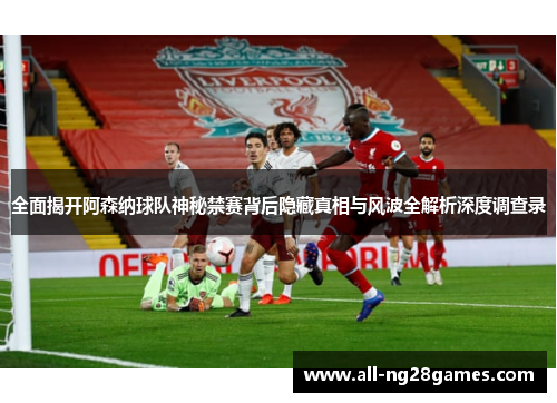 全面揭开阿森纳球队神秘禁赛背后隐藏真相与风波全解析深度调查录