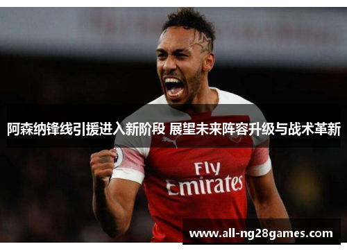 阿森纳锋线引援进入新阶段 展望未来阵容升级与战术革新