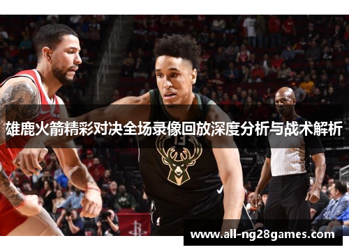 雄鹿火箭精彩对决全场录像回放深度分析与战术解析 雄鹿火箭精彩对决全场录像回放深度分析与战术解析