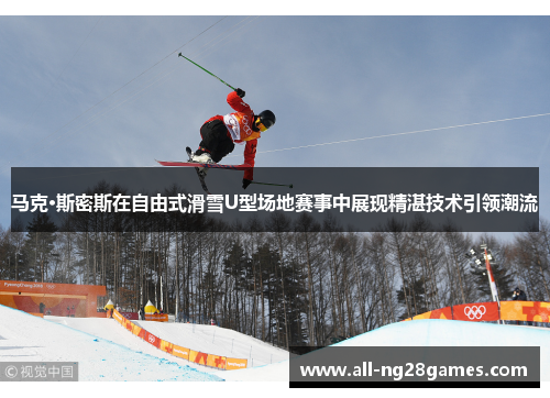 马克·斯密斯在自由式滑雪U型场地赛事中展现精湛技术引领潮流