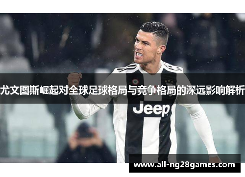 尤文图斯崛起对全球足球格局与竞争格局的深远影响解析