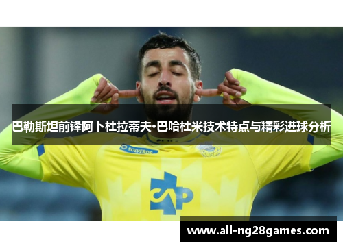 巴勒斯坦前锋阿卜杜拉蒂夫·巴哈杜米技术特点与精彩进球分析