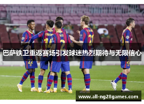 巴萨铁卫重返赛场引发球迷热烈期待与无限信心