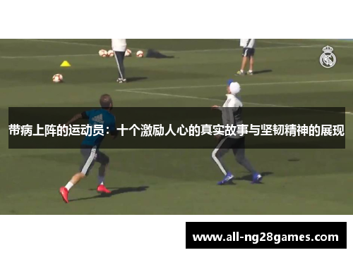 带病上阵的运动员：十个激励人心的真实故事与坚韧精神的展现