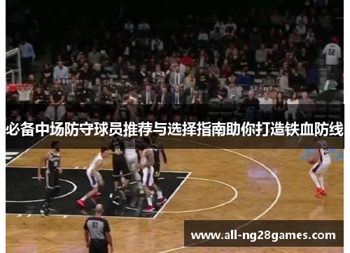 必备中场防守球员推荐与选择指南助你打造铁血防线