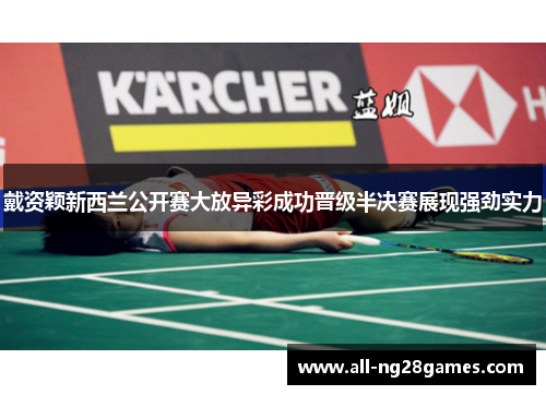 戴资颖新西兰公开赛大放异彩成功晋级半决赛展现强劲实力