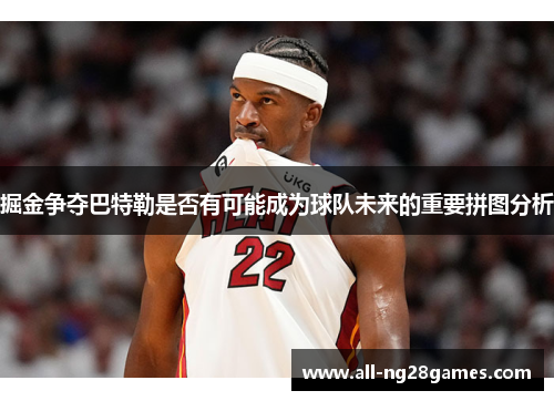 掘金争夺巴特勒是否有可能成为球队未来的重要拼图分析