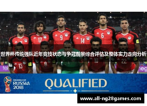 世界杯传统强队近年竞技状态与争冠前景综合评估及整体实力走向分析