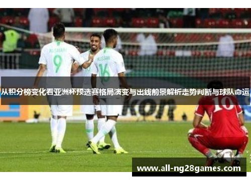 从积分榜变化看亚洲杯预选赛格局演变与出线前景解析走势判断与球队命运
