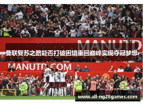 曼联复苏之路能否打破困境重回巅峰实现夺冠梦想 曼联复苏之路能否打破困境重回巅峰实现夺冠梦想