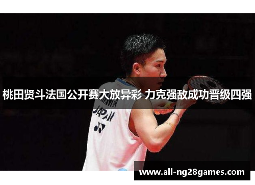 桃田贤斗法国公开赛大放异彩 力克强敌成功晋级四强